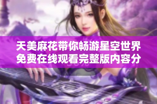 天美麻花带你畅游星空世界免费在线观看完整版内容分享