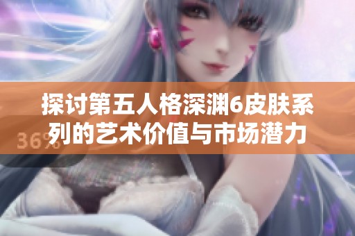 探讨第五人格深渊6皮肤系列的艺术价值与市场潜力