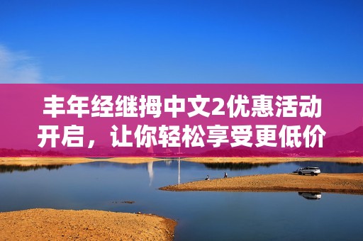 丰年经继拇中文2优惠活动开启，让你轻松享受更低价格