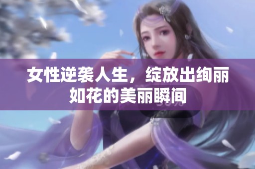 女性逆袭人生，绽放出绚丽如花的美丽瞬间