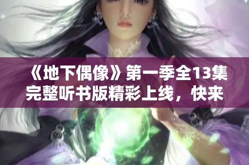 《地下偶像》第一季全13集完整听书版精彩上线，快来收听吧