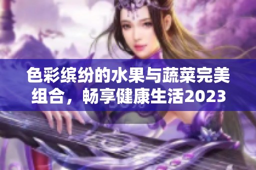 色彩缤纷的水果与蔬菜完美组合，畅享健康生活2023年新推荐！