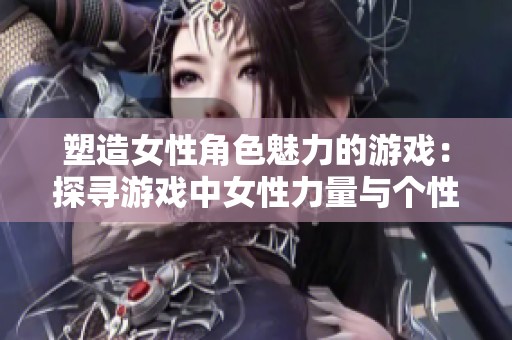 塑造女性角色魅力的游戏：探寻游戏中女性力量与个性