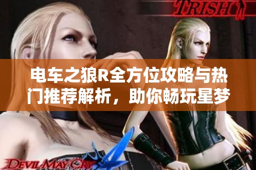 电车之狼R全方位攻略与热门推荐解析，助你畅玩星梦盛宴魔方