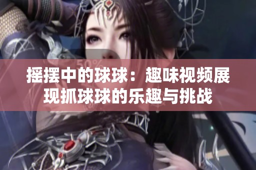 摇摆中的球球：趣味视频展现抓球球的乐趣与挑战