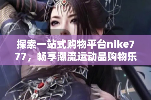 探索一站式购物平台nike777，畅享潮流运动品购物乐趣