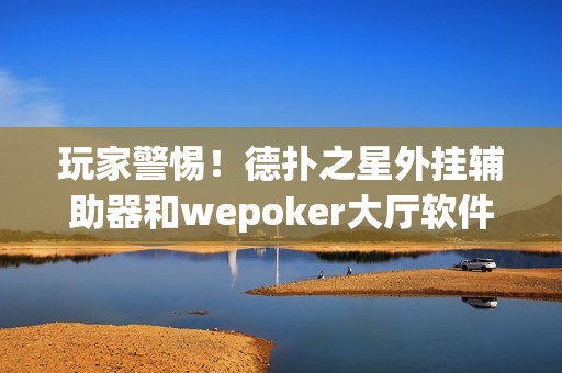 玩家警惕！德扑之星外挂辅助器和wepoker大厅软件透视功能曝光