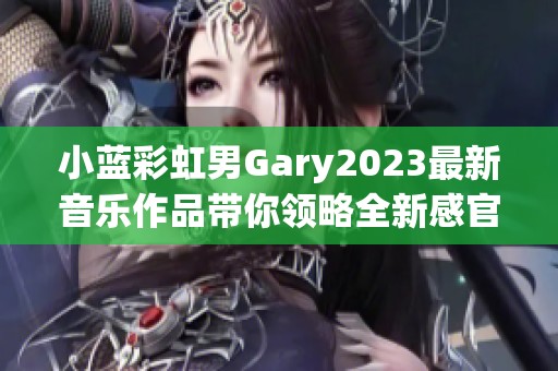 小蓝彩虹男Gary2023最新音乐作品带你领略全新感官之旅