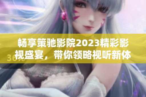 畅享策驰影院2023精彩影视盛宴，带你领略视听新体验