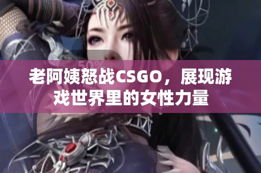 老阿姨怒战CSGO，展现游戏世界里的女性力量