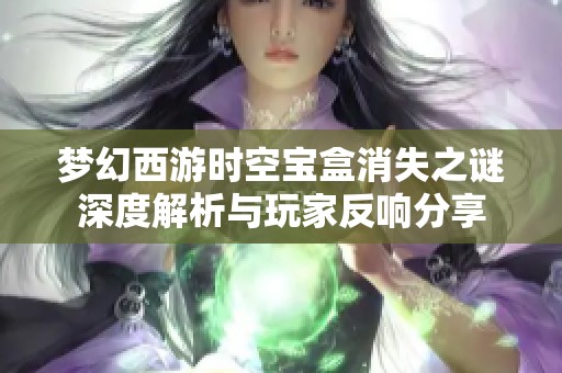 梦幻西游时空宝盒消失之谜深度解析与玩家反响分享