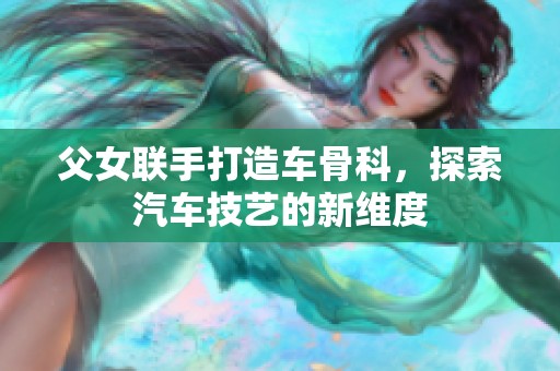 父女联手打造车骨科，探索汽车技艺的新维度