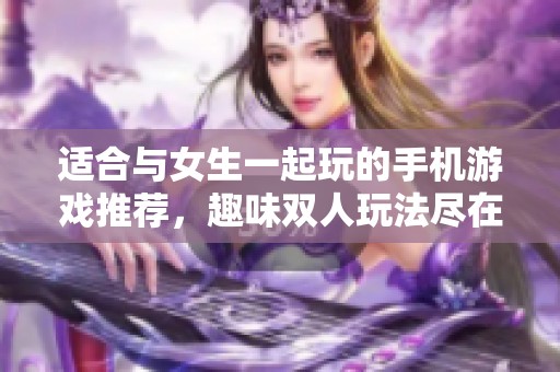 适合与女生一起玩的手机游戏推荐，趣味双人玩法尽在其中