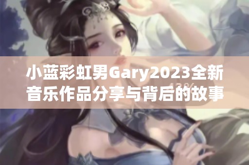 小蓝彩虹男Gary2023全新音乐作品分享与背后的故事揭秘