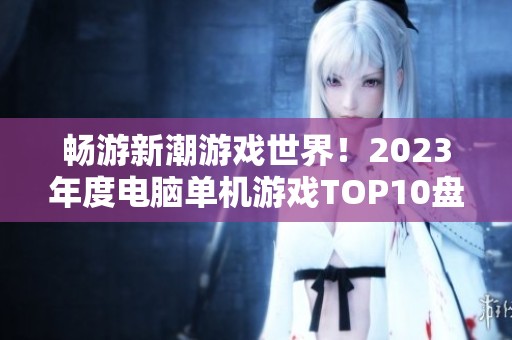 畅游新潮游戏世界！2023年度电脑单机游戏TOP10盘点