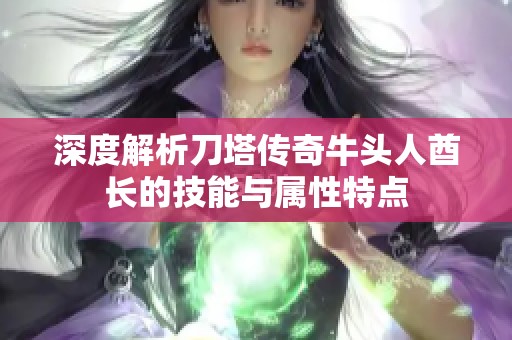 深度解析刀塔传奇牛头人酋长的技能与属性特点