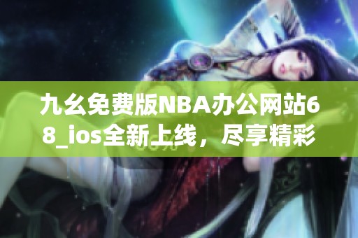 九幺免费版NBA办公网站68_ios全新上线，尽享精彩赛事直播