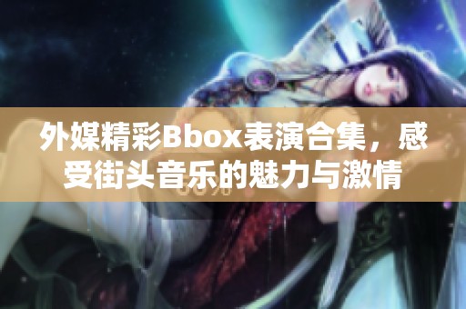 外媒精彩Bbox表演合集，感受街头音乐的魅力与激情