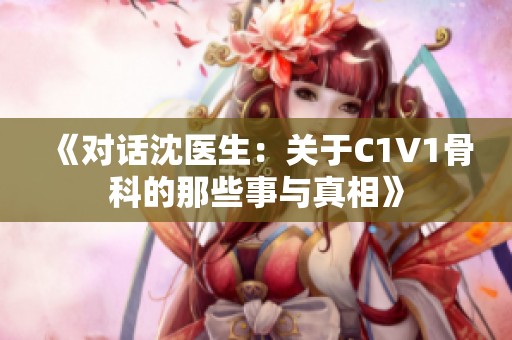 《对话沈医生：关于C1V1骨科的那些事与真相》