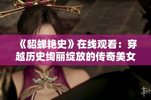 《貂蝉艳史》在线观看：穿越历史绚丽绽放的传奇美女故事