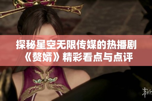 探秘星空无限传媒的热播剧《赘婿》精彩看点与点评