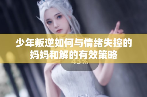 少年叛逆如何与情绪失控的妈妈和解的有效策略