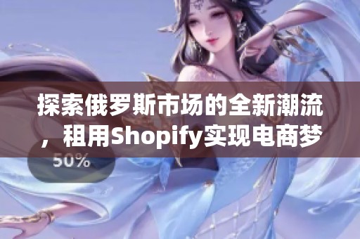 探索俄罗斯市场的全新潮流，租用Shopify实现电商梦想