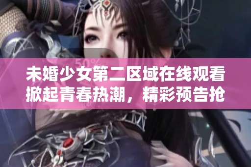 未婚少女第二区域在线观看掀起青春热潮，精彩预告抢先看