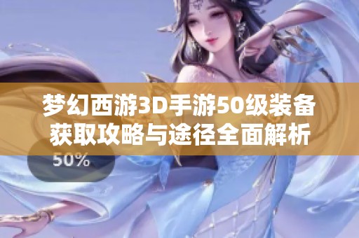 梦幻西游3D手游50级装备获取攻略与途径全面解析