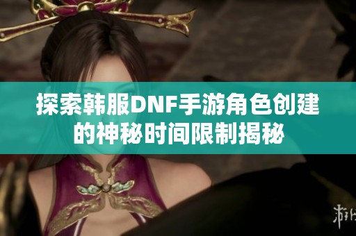 探索韩服DNF手游角色创建的神秘时间限制揭秘