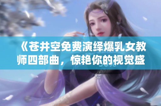 《苍井空免费演绎爆乳女教师四部曲，惊艳你的视觉盛宴》