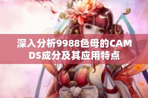 深入分析9988色母的CAMDS成分及其应用特点