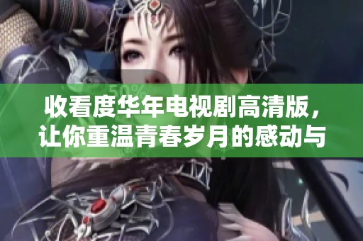 收看度华年电视剧高清版，让你重温青春岁月的感动与快乐