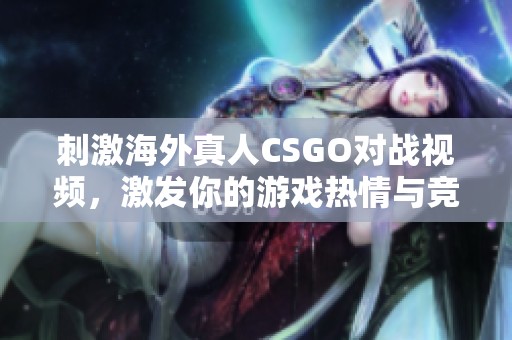 刺激海外真人CSGO对战视频，激发你的游戏热情与竞技精神