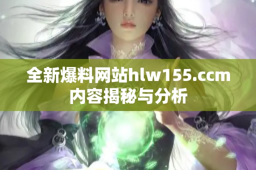 全新爆料网站hlw155.ccm内容揭秘与分析