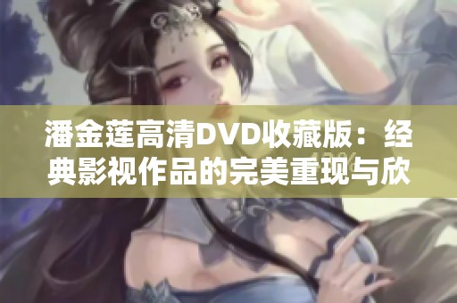 潘金莲高清DVD收藏版：经典影视作品的完美重现与欣赏