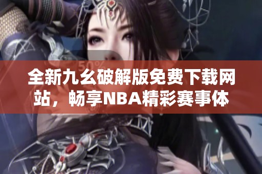 全新九幺破解版免费下载网站，畅享NBA精彩赛事体验