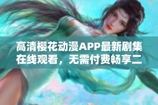 高清樱花动漫APP最新剧集在线观看，无需付费畅享二次元世界