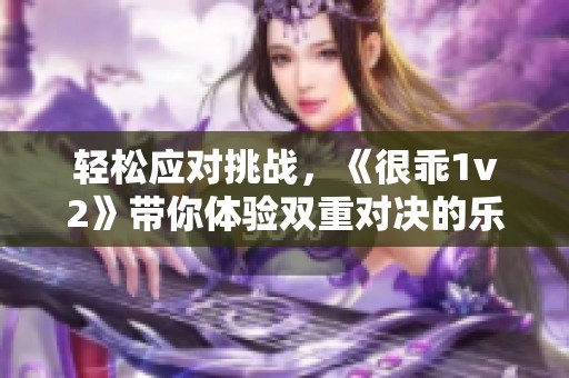 轻松应对挑战，《很乖1v2》带你体验双重对决的乐趣