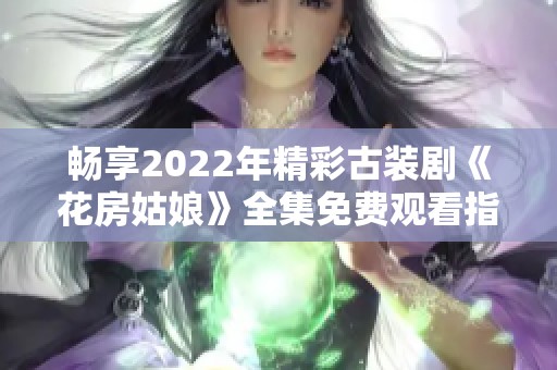 畅享2022年精彩古装剧《花房姑娘》全集免费观看指南