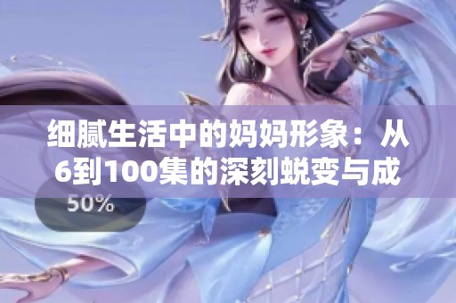 细腻生活中的妈妈形象：从6到100集的深刻蜕变与成长