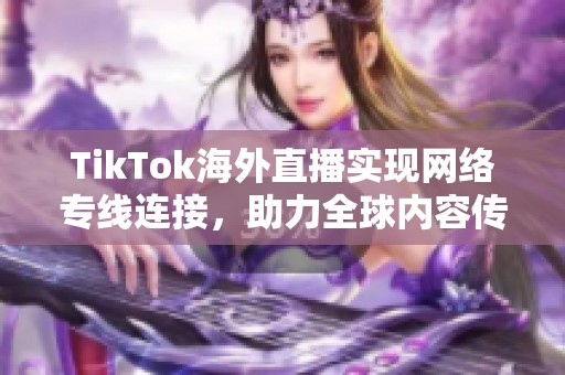 TikTok海外直播实现网络专线连接，助力全球内容传播