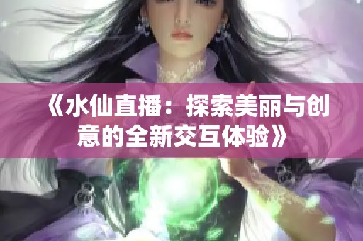 《水仙直播：探索美丽与创意的全新交互体验》