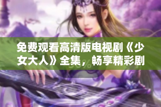 免费观看高清版电视剧《少女大人》全集，畅享精彩剧情