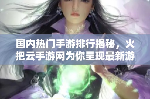 国内热门手游排行揭秘，火把云手游网为你呈现最新游戏探索榜单