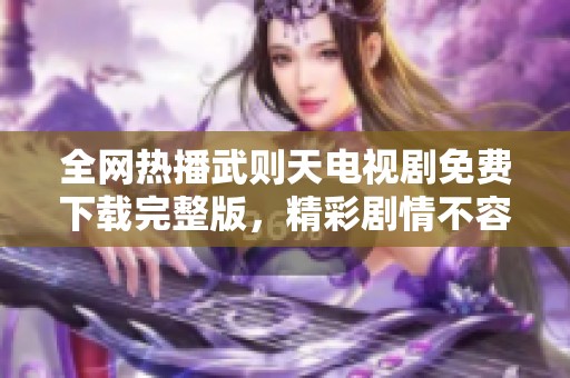 全网热播武则天电视剧免费下载完整版，精彩剧情不容错过的社会新闻动态