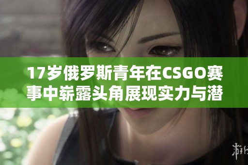 17岁俄罗斯青年在CSGO赛事中崭露头角展现实力与潜力