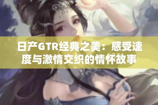 日产GTR经典之美：感受速度与激情交织的情怀故事