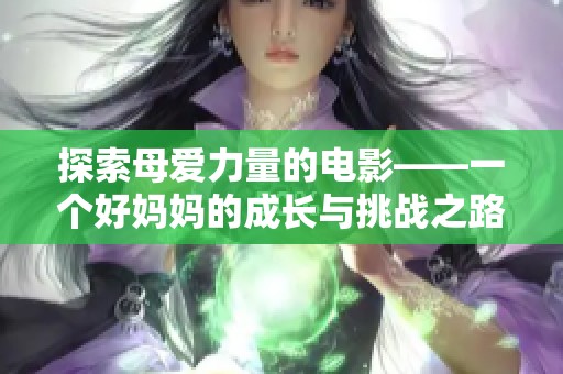 探索母爱力量的电影——一个好妈妈的成长与挑战之路