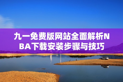 九一免费版网站全面解析NBA下载安装步骤与技巧